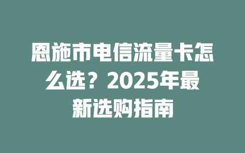 恩施市电信流量卡怎么选？2025年最新选购指南