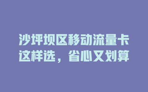 沙坪坝区移动流量卡这样选，省心又划算