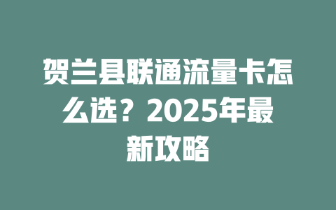 贺兰县联通流量卡怎么选？2025年最新攻略