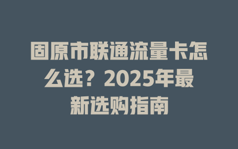 固原市联通流量卡怎么选？2025年最新选购指南