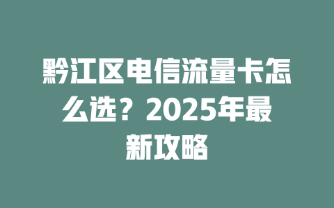 黔江区电信流量卡怎么选？2025年最新攻略