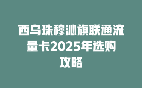 西乌珠穆沁旗联通流量卡2025年选购攻略