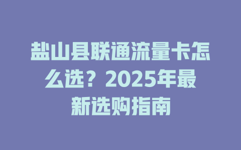 盐山县联通流量卡怎么选？2025年最新选购指南