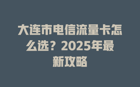 大连市电信流量卡怎么选？2025年最新攻略