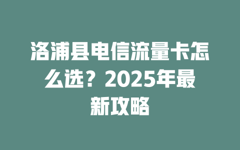 洛浦县电信流量卡怎么选？2025年最新攻略