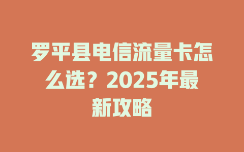 罗平县电信流量卡怎么选？2025年最新攻略