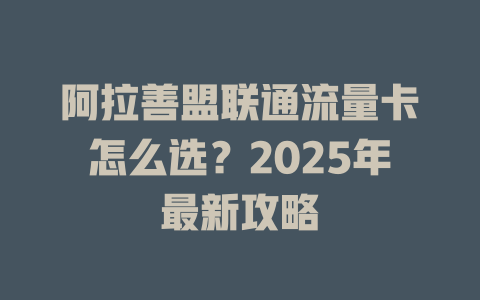 阿拉善盟联通流量卡怎么选？2025年最新攻略