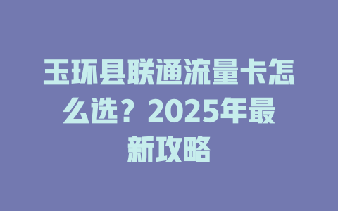 玉环县联通流量卡怎么选？2025年最新攻略