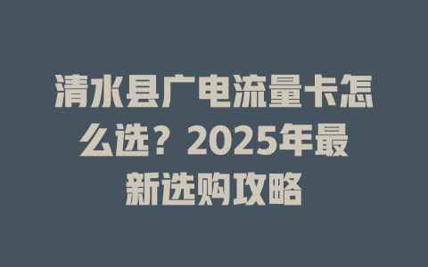 清水县广电流量卡怎么选？2025年最新选购攻略