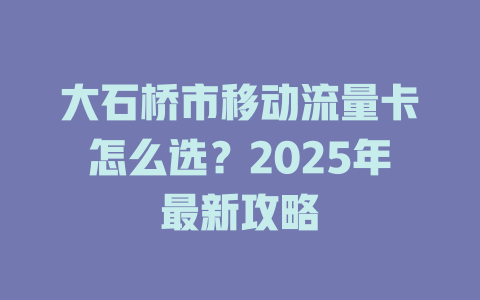 大石桥市移动流量卡怎么选？2025年最新攻略