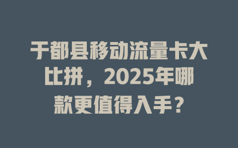 于都县移动流量卡大比拼，2025年哪款更值得入手？