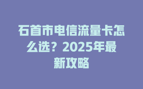 石首市电信流量卡怎么选？2025年最新攻略
