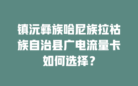 镇沅彝族哈尼族拉祜族自治县广电流量卡如何选择？