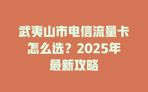 武夷山市电信流量卡怎么选？2025年最新攻略