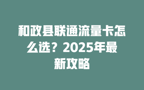 和政县联通流量卡怎么选？2025年最新攻略