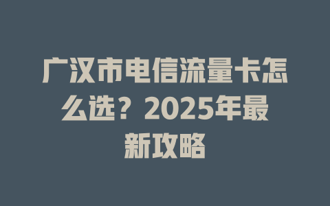 广汉市电信流量卡怎么选？2025年最新攻略