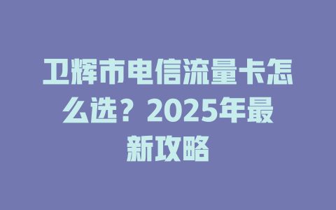 卫辉市电信流量卡怎么选？2025年最新攻略