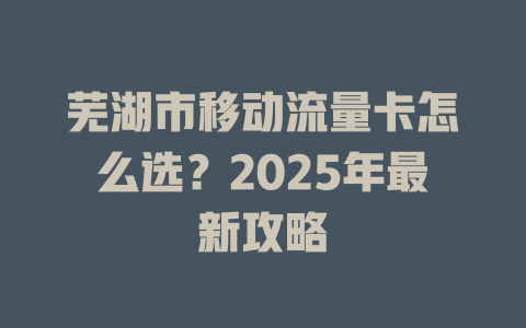 芜湖市移动流量卡怎么选？2025年最新攻略