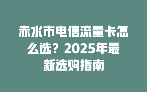 赤水市电信流量卡怎么选？2025年最新选购指南