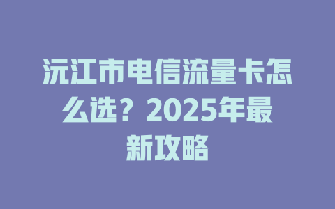 沅江市电信流量卡怎么选？2025年最新攻略