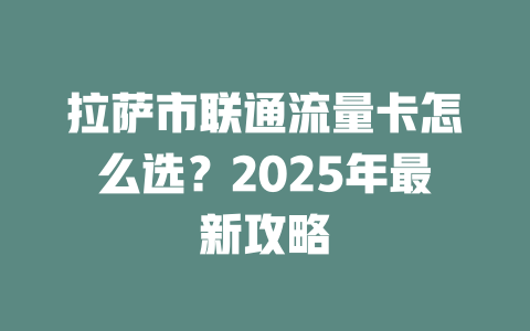 拉萨市联通流量卡怎么选？2025年最新攻略
