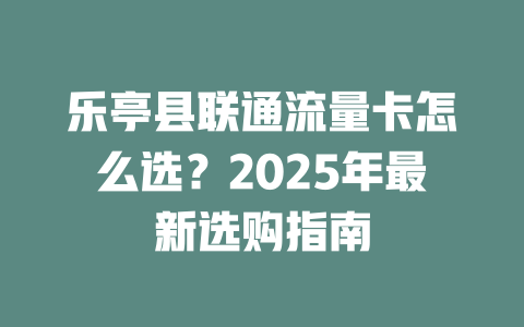 乐亭县联通流量卡怎么选？2025年最新选购指南