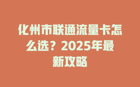 化州市联通流量卡怎么选？2025年最新攻略