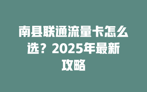 南县联通流量卡怎么选？2025年最新攻略