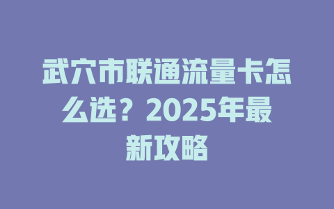 武穴市联通流量卡怎么选？2025年最新攻略