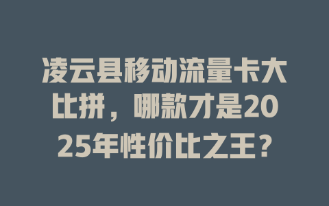 凌云县移动流量卡大比拼，哪款才是2025年性价比之王？