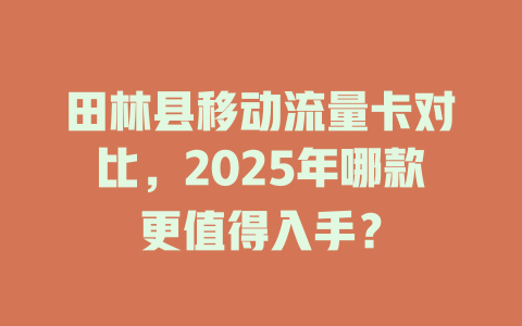 田林县移动流量卡对比，2025年哪款更值得入手？