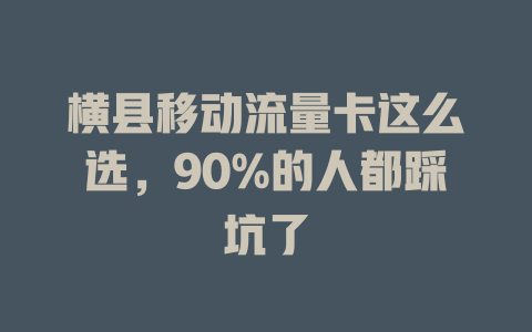 横县移动流量卡这么选，90%的人都踩坑了