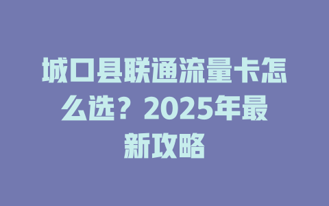 城口县联通流量卡怎么选？2025年最新攻略