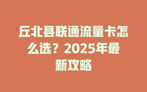 丘北县联通流量卡怎么选？2025年最新攻略