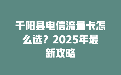 千阳县电信流量卡怎么选？2025年最新攻略