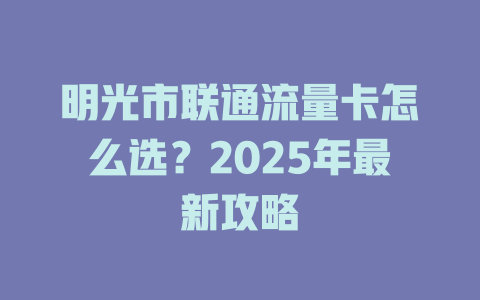 明光市联通流量卡怎么选？2025年最新攻略