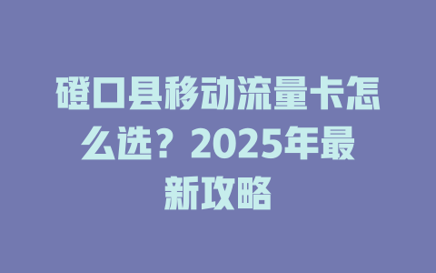 磴口县移动流量卡怎么选？2025年最新攻略