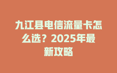 九江县电信流量卡怎么选？2025年最新攻略