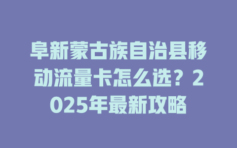 阜新蒙古族自治县移动流量卡怎么选？2025年最新攻略