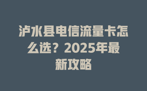 泸水县电信流量卡怎么选？2025年最新攻略