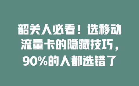 韶关人必看！选移动流量卡的隐藏技巧，90%的人都选错了
