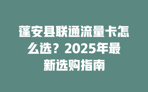 蓬安县联通流量卡怎么选？2025年最新选购指南