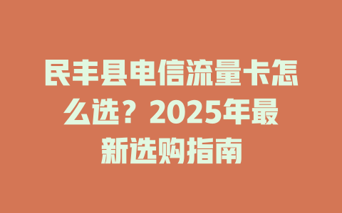 民丰县电信流量卡怎么选？2025年最新选购指南