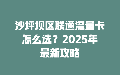 沙坪坝区联通流量卡怎么选？2025年最新攻略