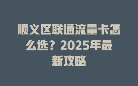 顺义区联通流量卡怎么选？2025年最新攻略