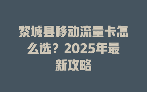 黎城县移动流量卡怎么选？2025年最新攻略