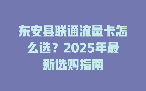 东安县联通流量卡怎么选？2025年最新选购指南