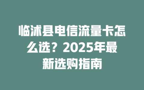 临沭县电信流量卡怎么选？2025年最新选购指南