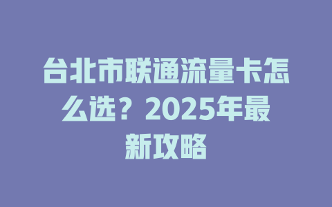 台北市联通流量卡怎么选？2025年最新攻略