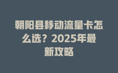朝阳县移动流量卡怎么选？2025年最新攻略